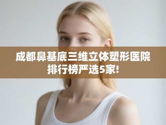 成都鼻基底三维立体塑形医院排行榜严选5家!