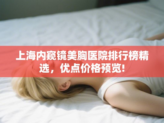 上海内窥镜美胸医院排行榜精选,优点价格预览! 上海内窥镜美胸医院排行榜精选,优点价格预览!