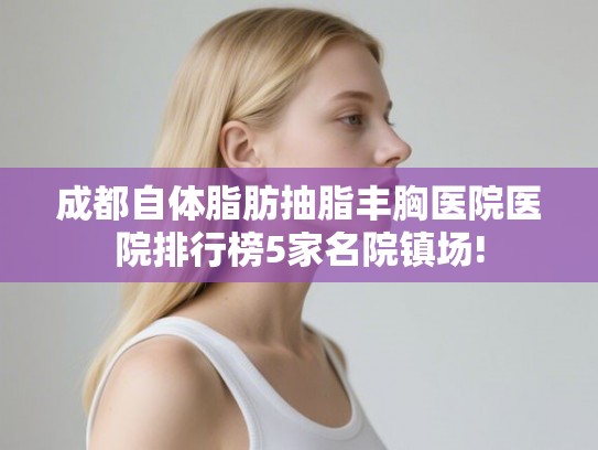 成都自体脂肪抽脂丰胸医院医院排行榜5家名院镇场! 成都自体脂肪抽脂丰胸医院医院排行榜5家名院镇场!