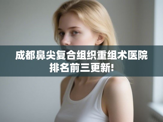 成都鼻尖复合组织重组术医院排名前三更新!