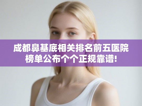 成都鼻基底相关排名前五医院榜单公布个个正规靠谱!