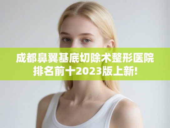 成都鼻翼基底切除术整形医院排名前十2023版上新! 成都鼻翼基底切除术整形医院排名前十2023版上新!