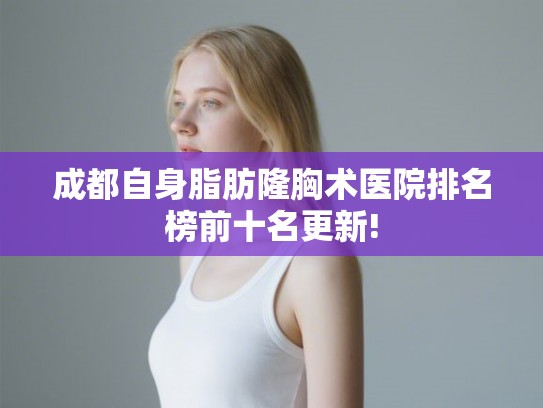 成都自身脂肪隆胸术医院排名榜前十名更新! 成都自身脂肪隆胸术医院排名榜前十名更新!