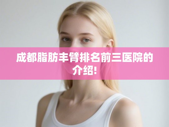 成都脂肪丰臂排名前三医院的介绍!