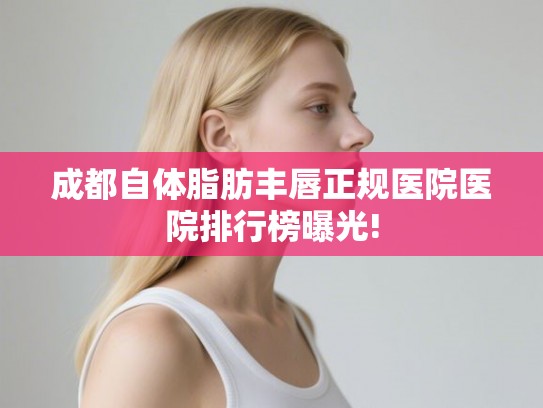 成都自体脂肪丰唇正规医院医院排行榜曝光! 成都自体脂肪丰唇正规医院医院排行榜曝光!