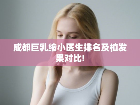 成都巨乳缩小医生排名及植发果对比!
