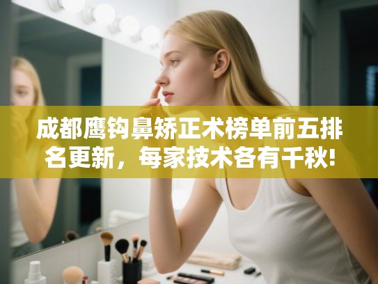 成都鹰钩鼻矫正术榜单前五排名更新,每家技术各有千秋! 成都鹰钩鼻矫正术榜单前五排名更新,每家技术各有千秋!