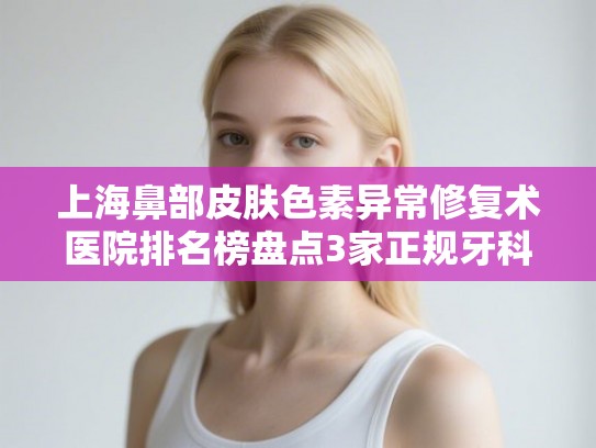 上海鼻部皮肤色素异常修复术医院排名榜盘点3家正规牙科! 上海鼻部皮肤色素异常修复术医院排名榜盘点3家正规牙科!