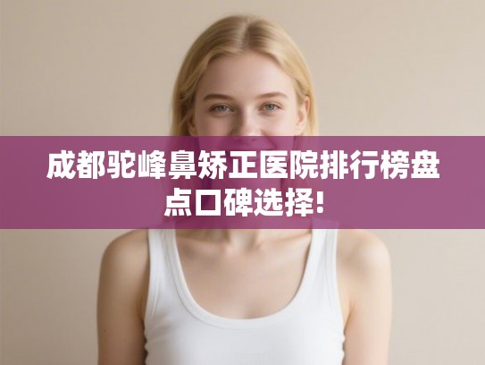 成都驼峰鼻矫正医院排行榜盘点口碑选择!