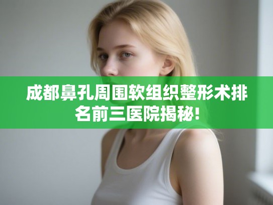 成都鼻孔周围软组织整形术排名前三医院揭秘! 成都鼻孔周围软组织整形术排名前三医院揭秘!