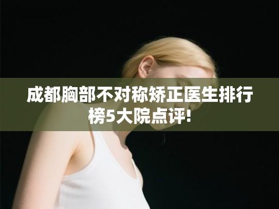 成都胸部不对称矫正医生排行榜5大院点评! 成都胸部不对称矫正医生排行榜5大院点评!