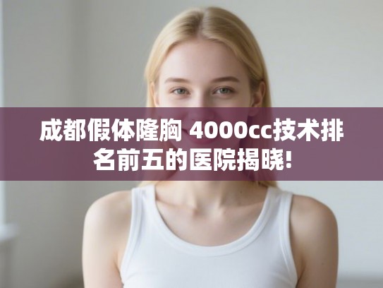 成都假体隆胸 4000cc技术排名前五的医院揭晓! 成都假体隆胸 4000cc技术排名前五的医院揭晓!