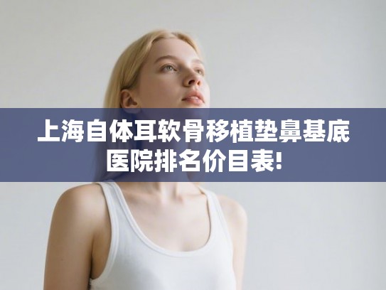 上海自体耳软骨移植垫鼻基底医院排名价目表!