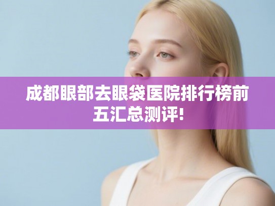 成都眼部去眼袋医院排行榜前五汇总测评!