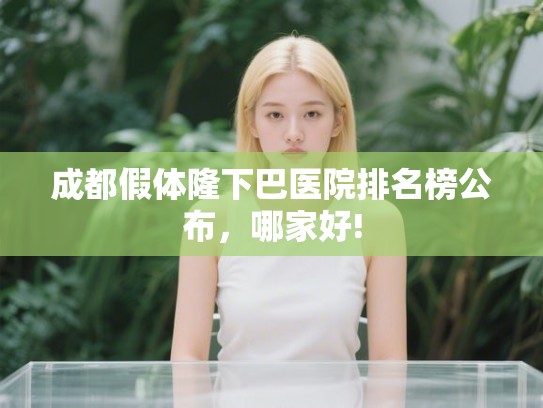 成都假体隆下巴医院排名榜公布,哪家好! 成都假体隆下巴医院排名榜公布,哪家好!