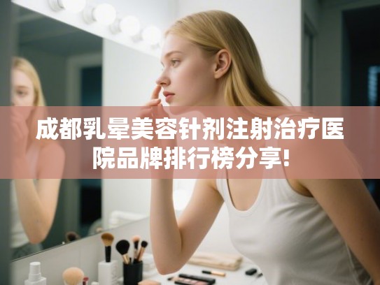 成都乳晕美容针剂注射治疗医院品牌排行榜分享!