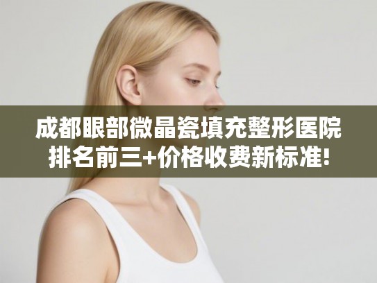 成都眼部微晶瓷填充整形医院排名前三+价格收费新标准! 成都眼部微晶瓷填充整形医院排名前三+价格收费新标准!