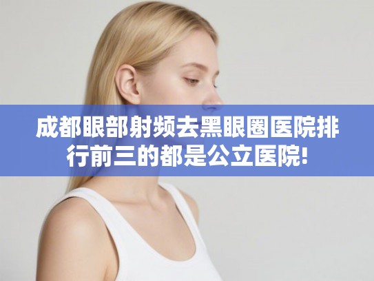 成都眼部射频去黑眼圈医院排行前三的都是公立医院! 成都眼部射频去黑眼圈医院排行前三的都是公立医院!