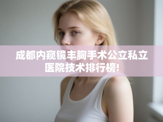 成都内窥镜丰胸手术公立私立医院技术排行榜! 成都内窥镜丰胸手术公立私立医院技术排行榜!