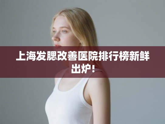 上海发腮改善医院排行榜新鲜出炉! 上海发腮改善医院排行榜新鲜出炉!