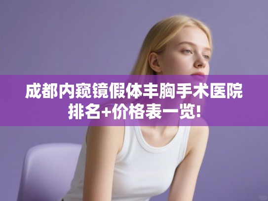 成都内窥镜假体丰胸手术医院排名+价格表一览! 成都内窥镜假体丰胸手术医院排名+价格表一览!