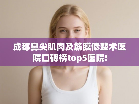 成都鼻尖肌肉及筋膜修整术医院口碑榜top5医院! 成都鼻尖肌肉及筋膜修整术医院口碑榜top5医院!