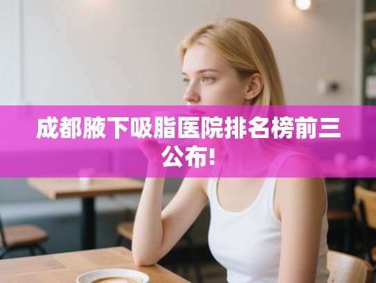 成都腋下吸脂医院排名榜前三公布! 成都腋下吸脂医院排名榜前三公布!