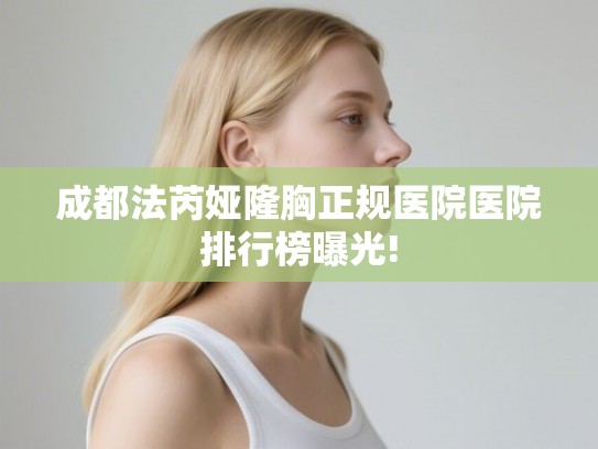 成都法芮娅隆胸正规医院医院排行榜曝光! 成都法芮娅隆胸正规医院医院排行榜曝光!