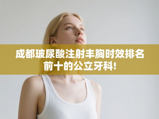 成都玻尿酸注射丰胸时效排名前十的公立牙科!