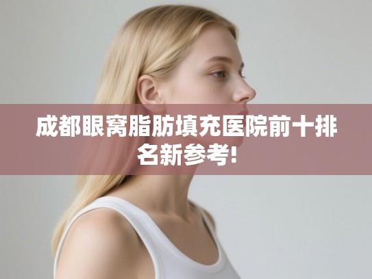 成都眼窝脂肪填充医院前十排名新参考!