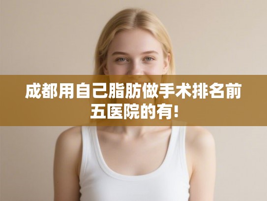 成都用自己脂肪做手术排名前五医院的有!