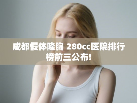 成都假体隆胸 280cc医院排行榜前三公布! 成都假体隆胸 280cc医院排行榜前三公布!