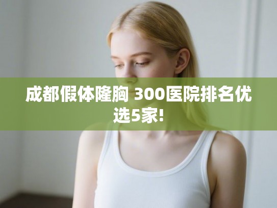 成都假体隆胸 300医院排名优选5家! 成都假体隆胸 300医院排名优选5家!