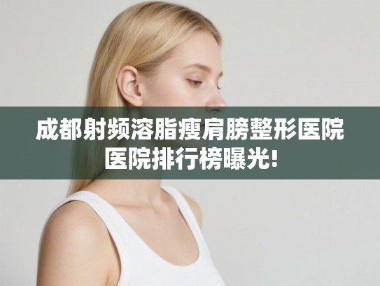 成都射频溶脂瘦肩膀整形医院医院排行榜曝光!