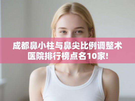 成都鼻小柱与鼻尖比例调整术医院排行榜点名10家!