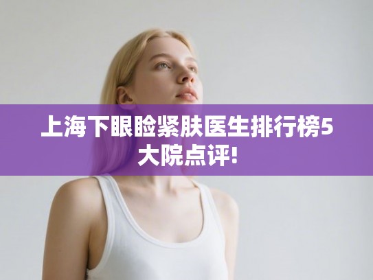 上海下眼睑紧肤医生排行榜5大院点评!