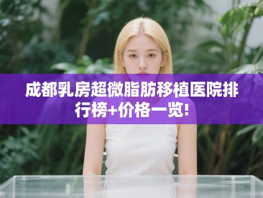 成都乳房超微脂肪移植医院排行榜+价格一览! 成都乳房超微脂肪移植医院排行榜+价格一览!