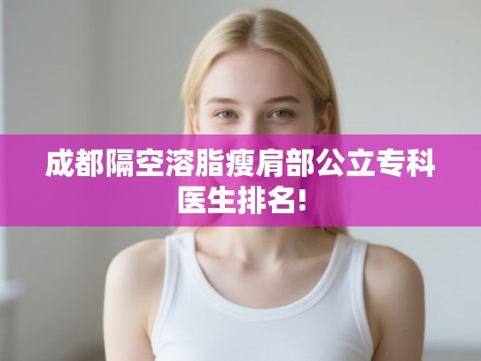 成都隔空溶脂瘦肩部公立专科医生排名! 成都隔空溶脂瘦肩部公立专科医生排名!