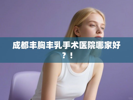 成都丰胸丰乳手术医院哪家好？!