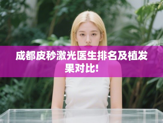 成都皮秒激光医生排名及植发果对比! 成都皮秒激光医生排名及植发果对比!