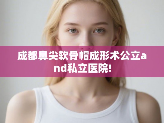 成都鼻尖软骨帽成形术公立and私立医院!