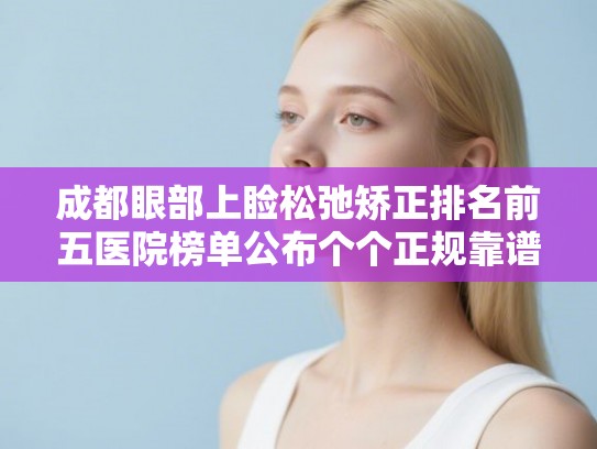 成都眼部上睑松弛矫正排名前五医院榜单公布个个正规靠谱! 成都眼部上睑松弛矫正排名前五医院榜单公布个个正规靠谱!