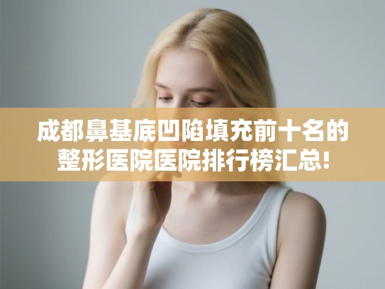 成都鼻基底凹陷填充前十名的整形医院医院排行榜汇总!