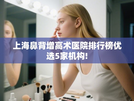 上海鼻背增高术医院排行榜优选5家机构! 上海鼻背增高术医院排行榜优选5家机构!