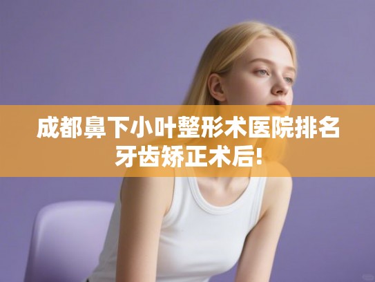 成都鼻下小叶整形术医院排名牙齿矫正术后! 成都鼻下小叶整形术医院排名牙齿矫正术后!