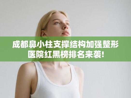 成都鼻小柱支撑结构加强整形医院红黑榜排名来袭!