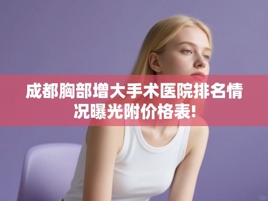 成都胸部增大手术医院排名情况曝光附价格表! 成都胸部增大手术医院排名情况曝光附价格表!
