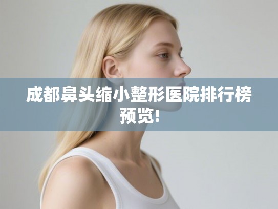 成都鼻头缩小整形医院排行榜预览!