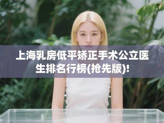 上海乳房低平矫正手术公立医生排名行榜(抢先版)!