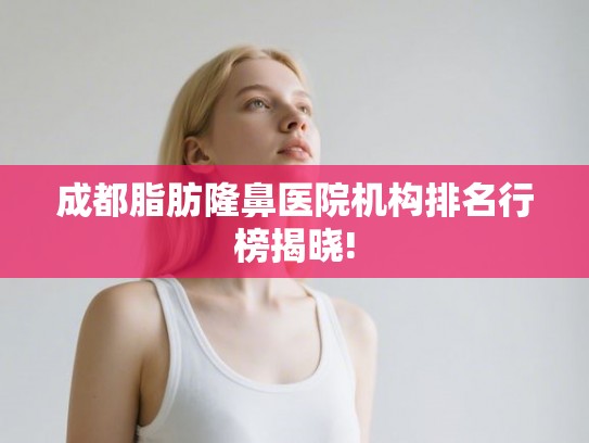 成都脂肪隆鼻医院机构排名行榜揭晓!